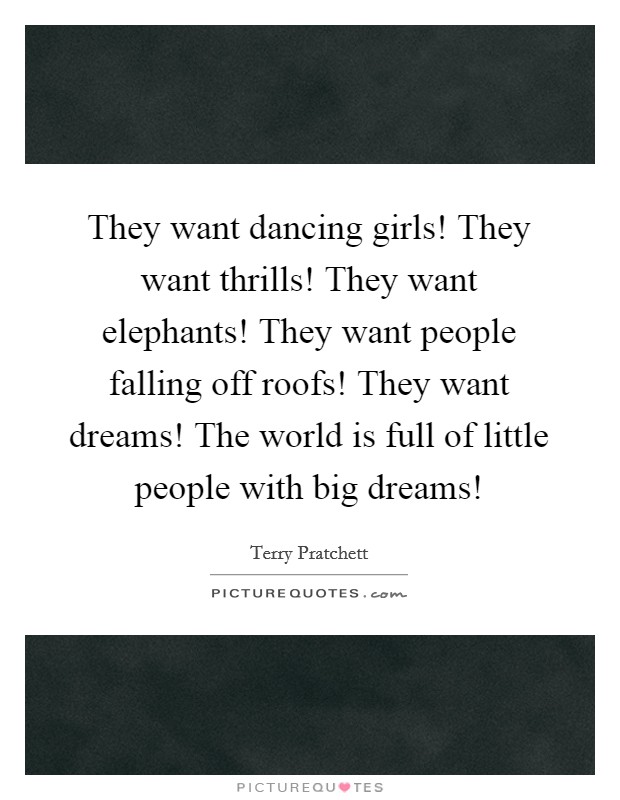 They want dancing girls! They want thrills! They want elephants! They want people falling off roofs! They want dreams! The world is full of little people with big dreams! Picture Quote #1