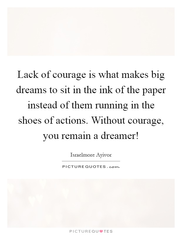 Lack of courage is what makes big dreams to sit in the ink of the paper instead of them running in the shoes of actions. Without courage, you remain a dreamer! Picture Quote #1