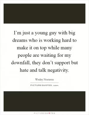 I’m just a young guy with big dreams who is working hard to make it on top while many people are waiting for my downfall, they don’t support but hate and talk negativity Picture Quote #1