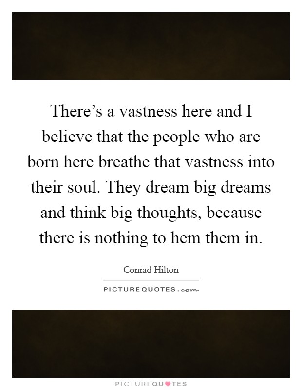 There's a vastness here and I believe that the people who are born here breathe that vastness into their soul. They dream big dreams and think big thoughts, because there is nothing to hem them in. Picture Quote #1
