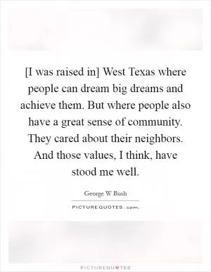 [I was raised in] West Texas where people can dream big dreams and achieve them. But where people also have a great sense of community. They cared about their neighbors. And those values, I think, have stood me well Picture Quote #1