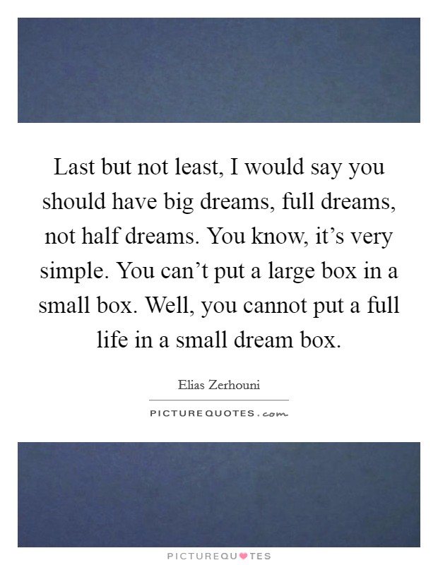 Last but not least, I would say you should have big dreams, full dreams, not half dreams. You know, it's very simple. You can't put a large box in a small box. Well, you cannot put a full life in a small dream box. Picture Quote #1
