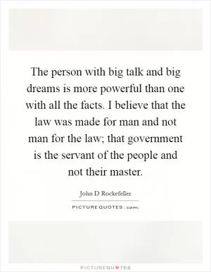 The person with big talk and big dreams is more powerful than one with all the facts. I believe that the law was made for man and not man for the law; that government is the servant of the people and not their master Picture Quote #1