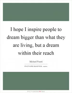 I hope I inspire people to dream bigger than what they are living, but a dream within their reach Picture Quote #1