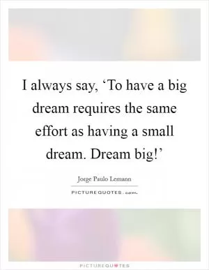 I always say, ‘To have a big dream requires the same effort as having a small dream. Dream big!’ Picture Quote #1