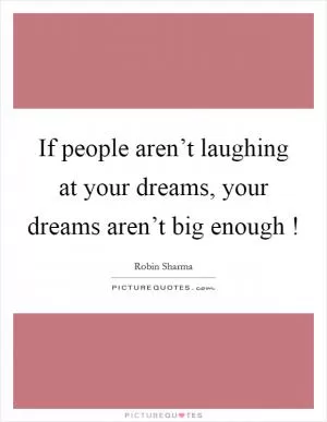 If people aren’t laughing at your dreams, your dreams aren’t big enough ! Picture Quote #1