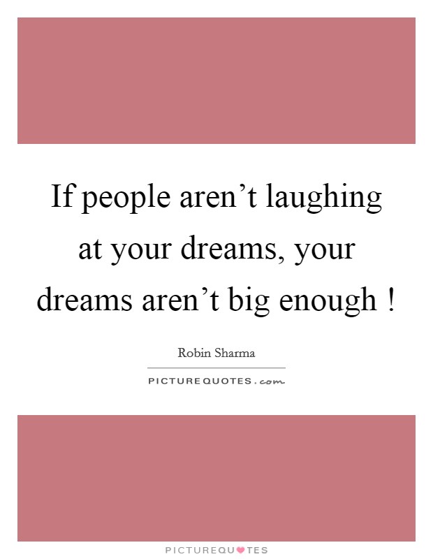 If people aren't laughing at your dreams, your dreams aren't big enough ! Picture Quote #1