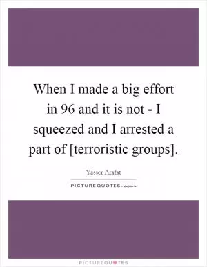 When I made a big effort in  96 and it is not - I squeezed and I arrested a part of [terroristic groups] Picture Quote #1