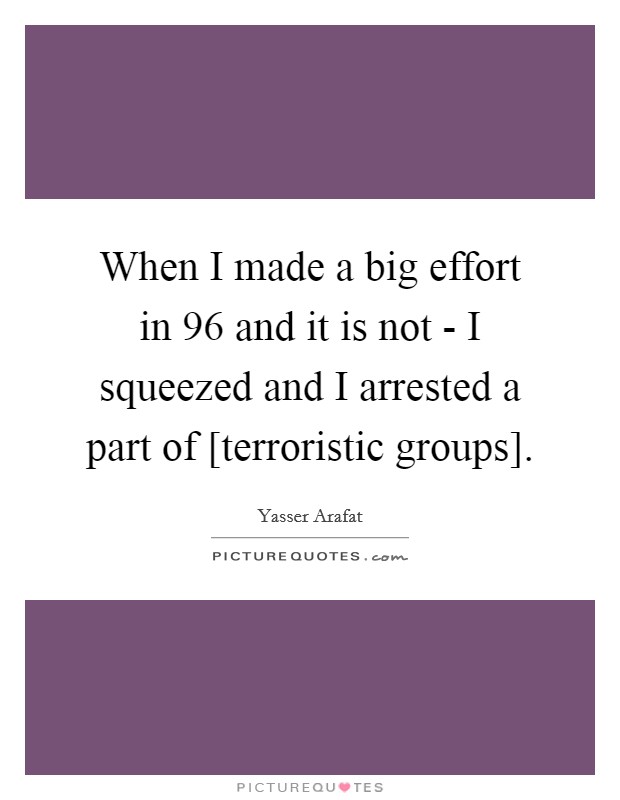When I made a big effort in  96 and it is not - I squeezed and I arrested a part of [terroristic groups]. Picture Quote #1