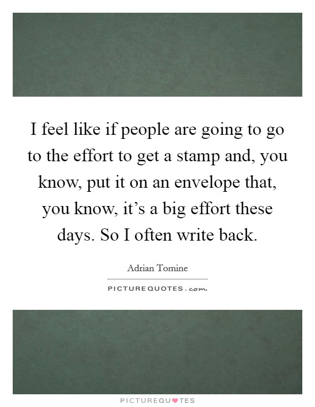 I feel like if people are going to go to the effort to get a stamp and, you know, put it on an envelope that, you know, it's a big effort these days. So I often write back. Picture Quote #1