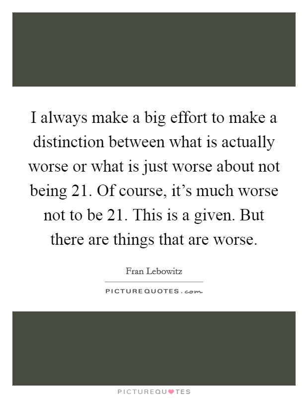 I always make a big effort to make a distinction between what is actually worse or what is just worse about not being 21. Of course, it's much worse not to be 21. This is a given. But there are things that are worse. Picture Quote #1