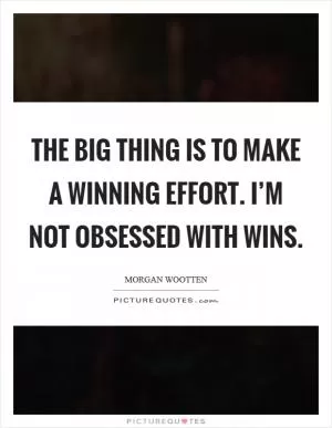The big thing is to make a winning effort. I’m not obsessed with wins Picture Quote #1