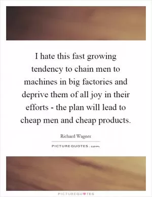 I hate this fast growing tendency to chain men to machines in big factories and deprive them of all joy in their efforts - the plan will lead to cheap men and cheap products Picture Quote #1