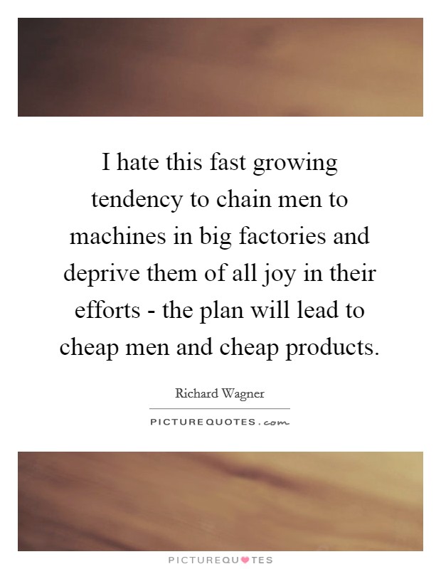 I hate this fast growing tendency to chain men to machines in big factories and deprive them of all joy in their efforts - the plan will lead to cheap men and cheap products. Picture Quote #1