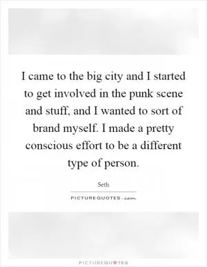 I came to the big city and I started to get involved in the punk scene and stuff, and I wanted to sort of brand myself. I made a pretty conscious effort to be a different type of person Picture Quote #1