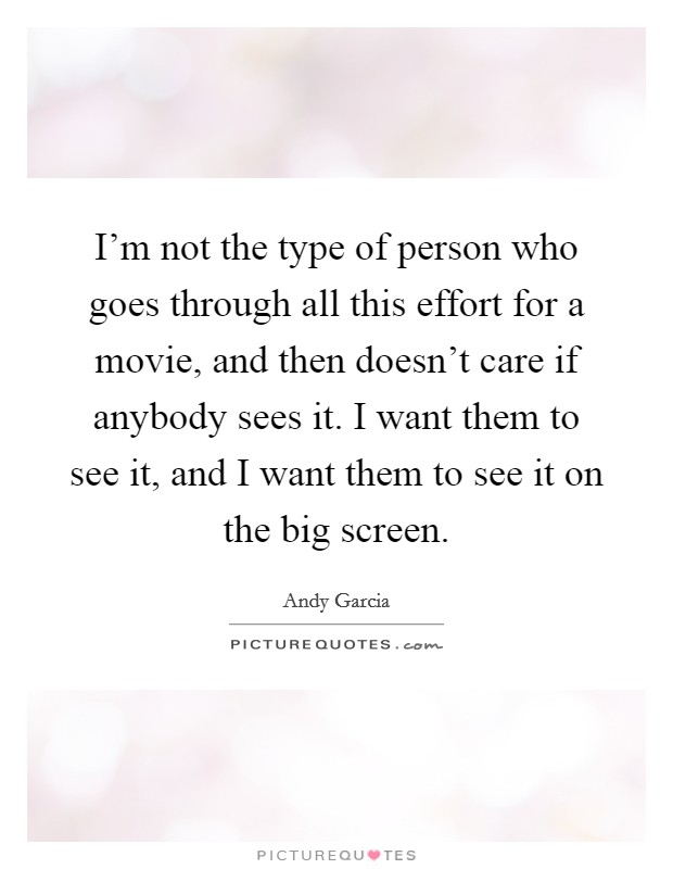 I'm not the type of person who goes through all this effort for a movie, and then doesn't care if anybody sees it. I want them to see it, and I want them to see it on the big screen. Picture Quote #1