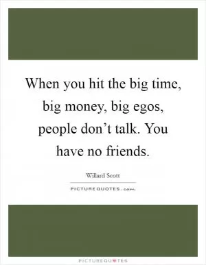 When you hit the big time, big money, big egos, people don’t talk. You have no friends Picture Quote #1