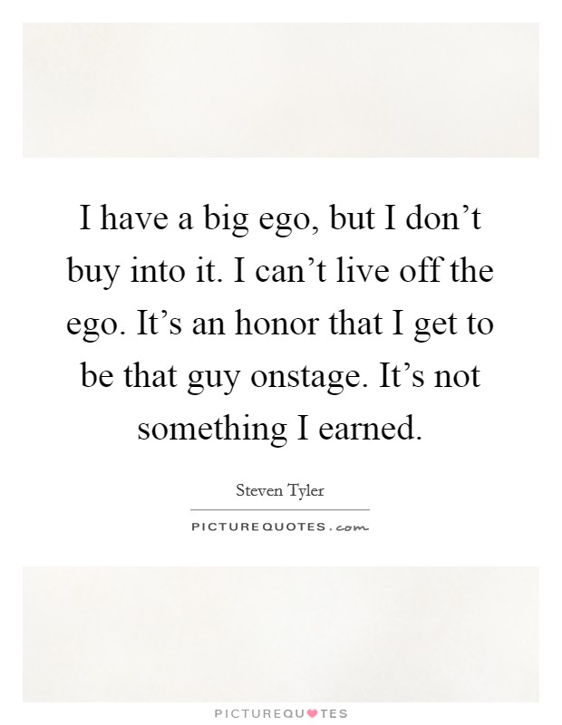 I have a big ego, but I don't buy into it. I can't live off the ego. It's an honor that I get to be that guy onstage. It's not something I earned. Picture Quote #1