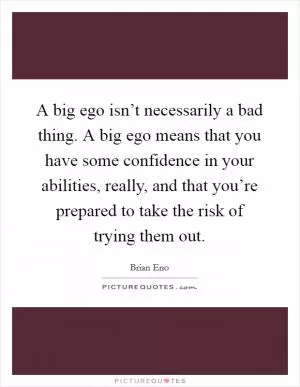 A big ego isn’t necessarily a bad thing. A big ego means that you have some confidence in your abilities, really, and that you’re prepared to take the risk of trying them out Picture Quote #1