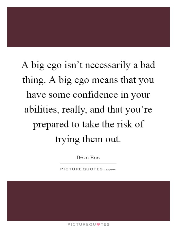 A big ego isn't necessarily a bad thing. A big ego means that you have some confidence in your abilities, really, and that you're prepared to take the risk of trying them out. Picture Quote #1