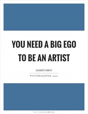 You need a big ego to be an artist Picture Quote #1