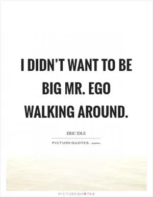 I didn’t want to be big Mr. Ego walking around Picture Quote #1