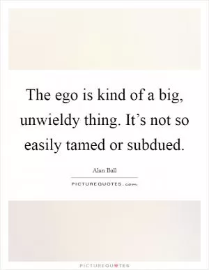 The ego is kind of a big, unwieldy thing. It’s not so easily tamed or subdued Picture Quote #1