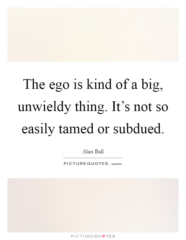 The ego is kind of a big, unwieldy thing. It's not so easily tamed or subdued. Picture Quote #1