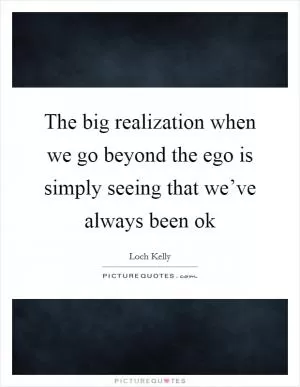 The big realization when we go beyond the ego is simply seeing that we’ve always been ok Picture Quote #1