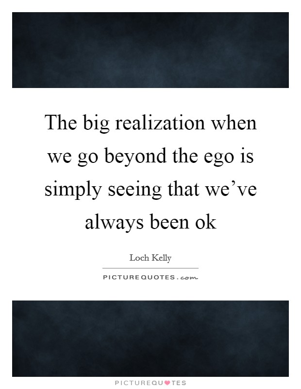 The big realization when we go beyond the ego is simply seeing that we've always been ok Picture Quote #1