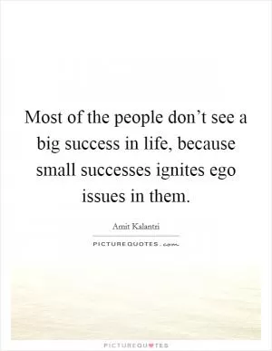 Most of the people don’t see a big success in life, because small successes ignites ego issues in them Picture Quote #1