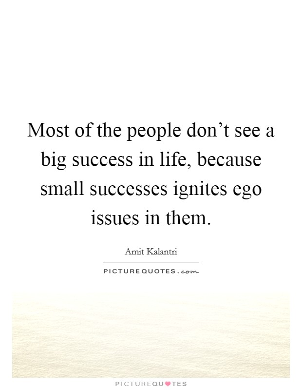 Most of the people don't see a big success in life, because small successes ignites ego issues in them. Picture Quote #1