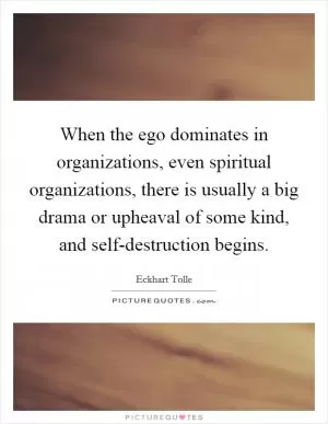 When the ego dominates in organizations, even spiritual organizations, there is usually a big drama or upheaval of some kind, and self-destruction begins Picture Quote #1
