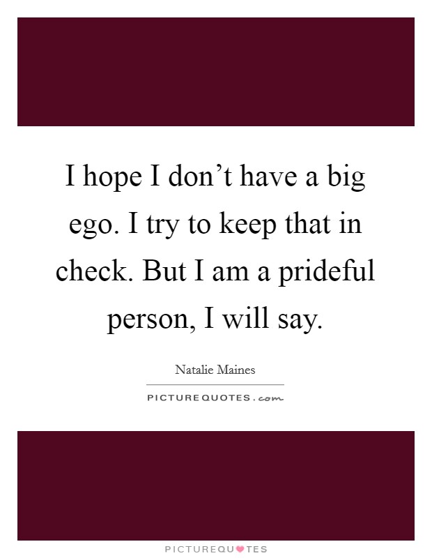 I hope I don't have a big ego. I try to keep that in check. But I am a prideful person, I will say. Picture Quote #1