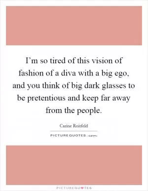 I’m so tired of this vision of fashion of a diva with a big ego, and you think of big dark glasses to be pretentious and keep far away from the people Picture Quote #1
