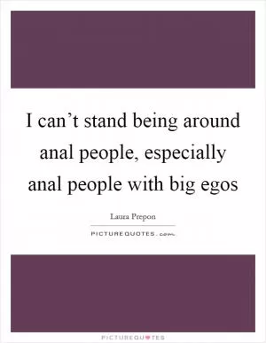 I can’t stand being around anal people, especially anal people with big egos Picture Quote #1