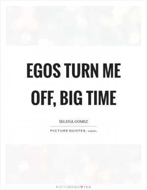 Egos turn me off, big time Picture Quote #1