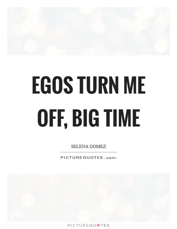 Egos turn me off, big time Picture Quote #1