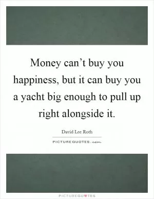 Money can’t buy you happiness, but it can buy you a yacht big enough to pull up right alongside it Picture Quote #1