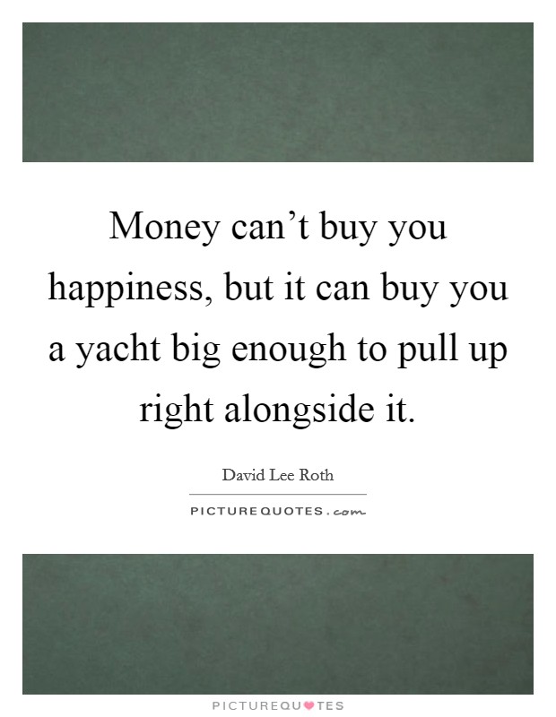 Money can't buy you happiness, but it can buy you a yacht big enough to pull up right alongside it. Picture Quote #1