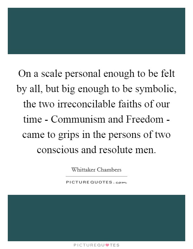 On a scale personal enough to be felt by all, but big enough to be symbolic, the two irreconcilable faiths of our time - Communism and Freedom - came to grips in the persons of two conscious and resolute men. Picture Quote #1
