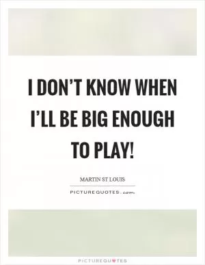I don’t know WHEN I’ll be big enough to play! Picture Quote #1
