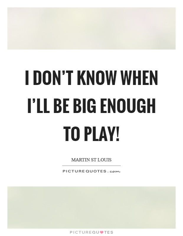 I don't know WHEN I'll be big enough to play! Picture Quote #1