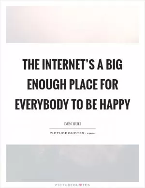 The Internet’s a big enough place for everybody to be happy Picture Quote #1