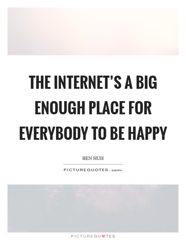 The Internet's a big enough place for everybody to be happy Picture Quote #1