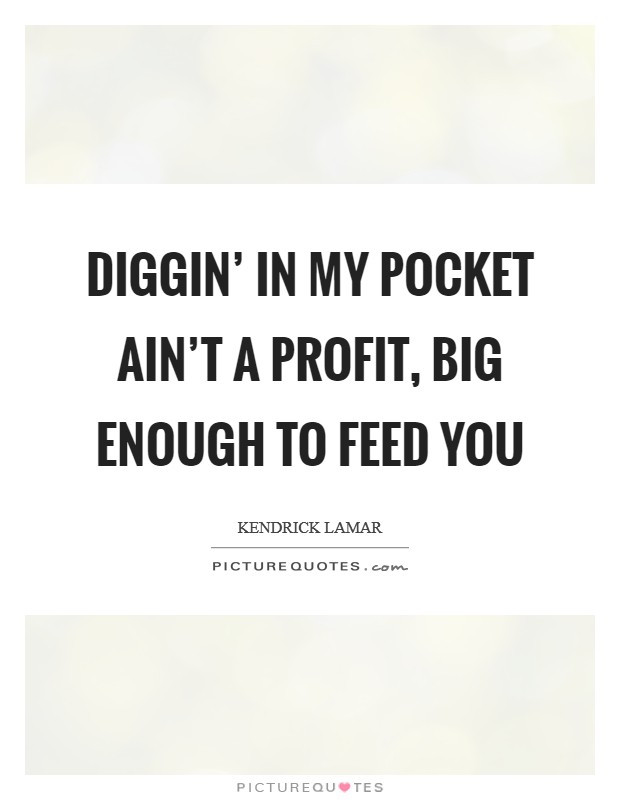 Diggin' in my pocket ain't a profit, big enough to feed you Picture Quote #1