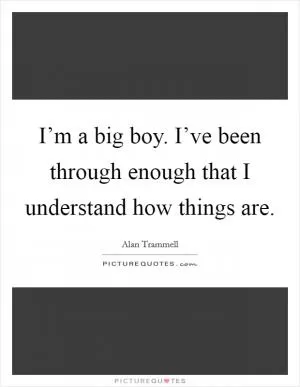 I’m a big boy. I’ve been through enough that I understand how things are Picture Quote #1