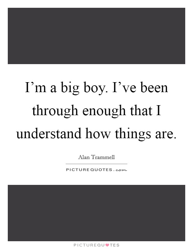 I'm a big boy. I've been through enough that I understand how things are. Picture Quote #1