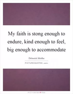 My faith is stong enough to endure, kind enough to feel, big enough to accommodate Picture Quote #1
