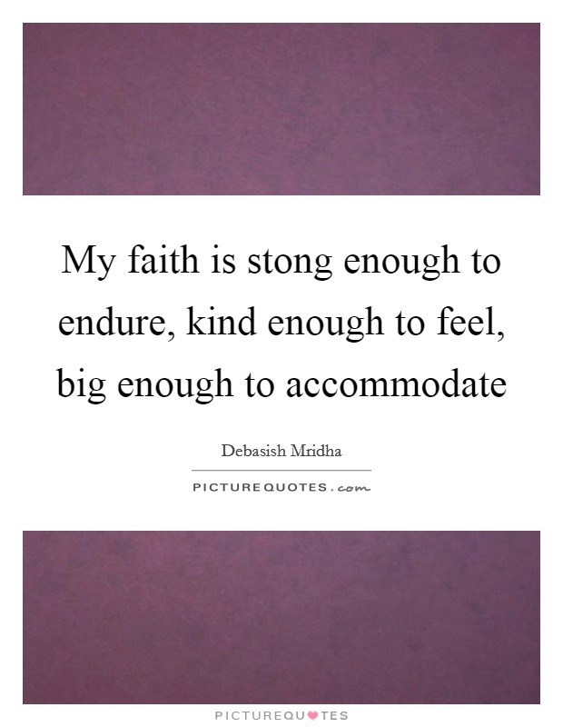 My faith is stong enough to endure, kind enough to feel, big enough to accommodate Picture Quote #1